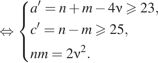  рав­но­силь­но си­сте­ма вы­ра­же­ний  новая стро­ка a'=n плюс m минус 4\nu боль­ше или равно 23, новая стро­ка c'=n минус m боль­ше или равно 25, новая стро­ка nm=2\nu в квад­ра­те . конец си­сте­мы 