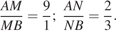  дробь: чис­ли­тель: AM, зна­ме­на­тель: MB конец дроби = дробь: чис­ли­тель: 9, зна­ме­на­тель: 1 конец дроби ; дробь: чис­ли­тель: AN, зна­ме­на­тель: NB конец дроби = дробь: чис­ли­тель: 2, зна­ме­на­тель: 3 конец дроби . 