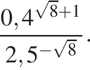 дробь: чис­ли­тель: 0,4 в сте­пе­ни левая круг­лая скоб­ка ко­рень из: на­ча­ло ар­гу­мен­та: 8 конец ар­гу­мен­та плюс 1 пра­вая круг­лая скоб­ка , зна­ме­на­тель: 2,5 в сте­пе­ни левая круг­лая скоб­ка минус ко­рень из: на­ча­ло ар­гу­мен­та: 8 конец ар­гу­мен­та пра­вая круг­лая скоб­ка конец дроби . 