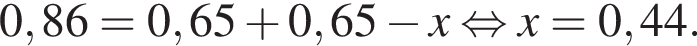 0,86 = 0,65 плюс 0,65 минус x равносильно x = 0,44.