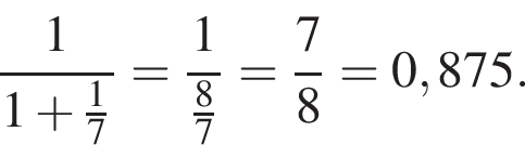  дробь: чис­ли­тель: 1, зна­ме­на­тель: 1 плюс дробь: чис­ли­тель: 1, зна­ме­на­тель: 7 конец дроби конец дроби = дробь: чис­ли­тель: 1, зна­ме­на­тель: дробь: чис­ли­тель: 8, зна­ме­на­тель: 7 конец дроби конец дроби = дробь: чис­ли­тель: 7, зна­ме­на­тель: 8 конец дроби =0,875. 