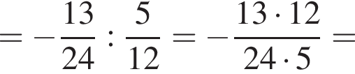 = минус дробь: числитель: 13, знаменатель: 24 конец дроби : дробь: числитель: 5, знаменатель: конец дроби 12 = минус дробь: числитель: 13 умножить на 12, знаменатель: 24 умножить на 5 конец дроби =