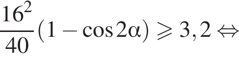 дробь: числитель: 16 в квадрате , знаменатель: 40 конец дроби левая круглая скобка 1 минус косинус 2 альфа правая круглая скобка больше или равно 3,2 равносильно