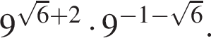 9 в сте­пе­ни левая круг­лая скоб­ка ко­рень из: на­ча­ло ар­гу­мен­та: 6 конец ар­гу­мен­та плюс 2 пра­вая круг­лая скоб­ка умно­жить на 9 в сте­пе­ни левая круг­лая скоб­ка минус 1 минус ко­рень из: на­ча­ло ар­гу­мен­та: 6 конец ар­гу­мен­та пра­вая круг­лая скоб­ка .