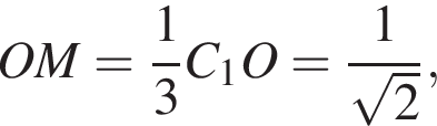 OM= дробь: чис­ли­тель: 1, зна­ме­на­тель: 3 конец дроби C_1O= дробь: чис­ли­тель: 1, зна­ме­на­тель: ко­рень из 2 конец дроби , 