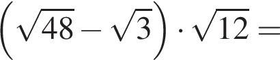  левая круг­лая скоб­ка ко­рень из: на­ча­ло ар­гу­мен­та: 48 конец ар­гу­мен­та минус ко­рень из: на­ча­ло ар­гу­мен­та: 3 конец ар­гу­мен­та пра­вая круг­лая скоб­ка умно­жить на ко­рень из: на­ча­ло ар­гу­мен­та: 12 конец ар­гу­мен­та =