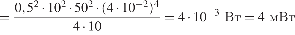 = дробь: числитель: 0,5 в квадрате умножить на 10 в квадрате умножить на 50 в квадрате умножить на левая круглая скобка 4 умножить на 10 в степени левая круглая скобка минус 2 правая круглая скобка правая круглая скобка в степени 4 , знаменатель: 4 умножить на 10 конец дроби =4 умножить на 10 в степени левая круглая скобка минус 3 правая круглая скобка Вт = 4мВт