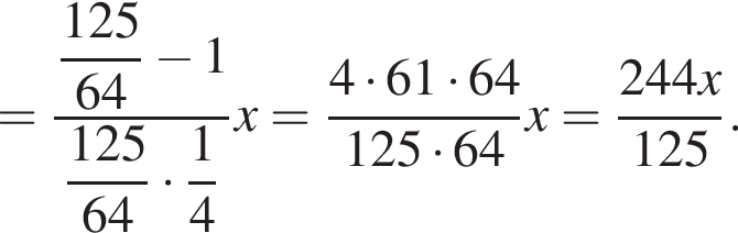 = дробь: чис­ли­тель: \dfrac125, зна­ме­на­тель: 64 конец дроби минус 1 \dfrac12564 умно­жить на \dfrac14 x = дробь: чис­ли­тель: 4 умно­жить на 61 умно­жить на 64, зна­ме­на­тель: 125 умно­жить на 64 конец дроби x = дробь: чис­ли­тель: 244x , зна­ме­на­тель: 125 конец дроби . 