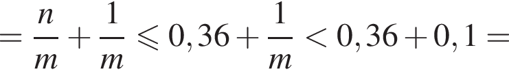 = дробь: чис­ли­тель: n, зна­ме­на­тель: m конец дроби плюс дробь: чис­ли­тель: 1, зна­ме­на­тель: m конец дроби мень­ше или равно 0,36 плюс дробь: чис­ли­тель: 1, зна­ме­на­тель: m конец дроби мень­ше 0,36 плюс 0,1= 