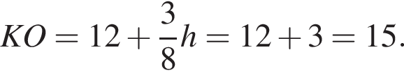  KO = 12 плюс дробь: чис­ли­тель: 3, зна­ме­на­тель: 8 конец дроби h = 12 плюс 3 = 15.