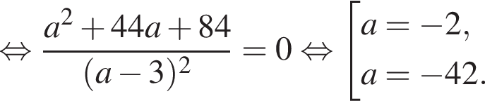  рав­но­силь­но дробь: чис­ли­тель: a в квад­ра­те плюс 44a плюс 84, зна­ме­на­тель: левая круг­лая скоб­ка a минус 3 пра­вая круг­лая скоб­ка в квад­ра­те конец дроби =0 рав­но­силь­но со­во­куп­ность вы­ра­же­ний a= минус 2,a= минус 42. конец со­во­куп­но­сти . 