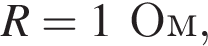 R = 1Ом,