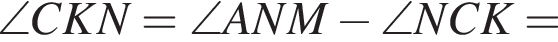 \angle CKN = \angle ANM минус \angle NCK =