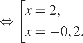  рав­но­силь­но со­во­куп­ность вы­ра­же­ний x=2,x= минус 0,2. конец со­во­куп­но­сти . 