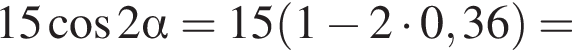  15 ко­си­нус 2 альфа = 15 левая круг­лая скоб­ка 1 минус 2 умно­жить на 0,36 пра­вая круг­лая скоб­ка =