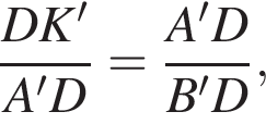  дробь: чис­ли­тель: DK', зна­ме­на­тель: A'D конец дроби = дробь: чис­ли­тель: A'D, зна­ме­на­тель: B'D конец дроби , 