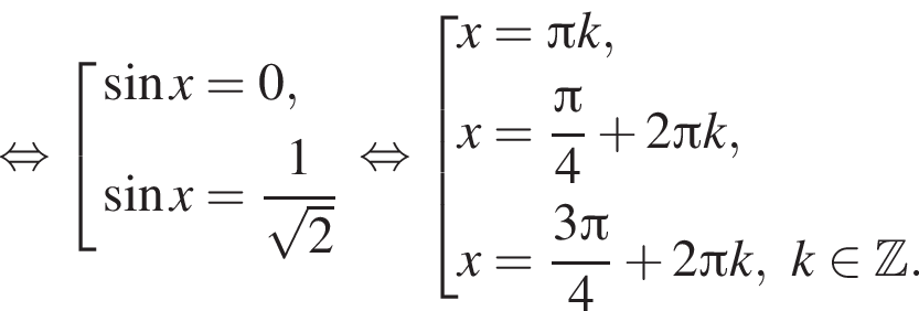 равносильно совокупность выражений синус x=0, синус x= дробь: числитель: 1, знаменатель: корень из 2 конец дроби конец совокупности . равносильно совокупность выражений x= Пи k,x= дробь: числитель: Пи , знаменатель: 4 конец дроби плюс 2 Пи k,x= дробь: числитель: 3 Пи , знаменатель: 4 конец дроби плюс 2 Пи k, k принадлежит Z . конец совокупности .
