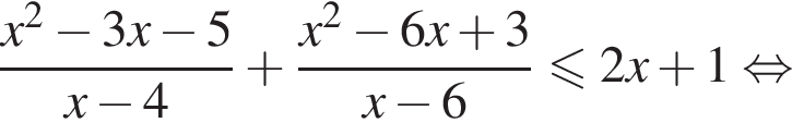 дробь: числитель: x в квадрате минус 3x минус 5, знаменатель: x минус 4 конец дроби плюс дробь: числитель: x в квадрате минус 6x плюс 3, знаменатель: x минус 6 конец дроби \leqslant2x плюс 1 равносильно