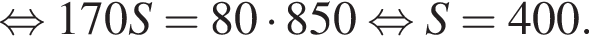 равносильно 170S = 80 умножить на 850 равносильно S = 400.