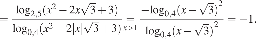 = дробь: чис­ли­тель: \log _2,5 левая круг­лая скоб­ка x в квад­ра­те минус 2x ко­рень из: на­ча­ло ар­гу­мен­та: 3 конец ар­гу­мен­та плюс 3 пра­вая круг­лая скоб­ка , зна­ме­на­тель: \log _0,4 левая круг­лая скоб­ка x в квад­ра­те минус 2|x| ко­рень из: на­ча­ло ар­гу­мен­та: 3 конец ар­гу­мен­та плюс 3 пра­вая круг­лая скоб­ка конец дроби \undersetx боль­ше 1\mathop= дробь: чис­ли­тель: минус \log _0,4, зна­ме­на­тель: левая круг­лая скоб­ка x минус ко­рень из: на­ча­ло ар­гу­мен­та: 3 конец ар­гу­мен­та пра­вая круг­лая скоб­ка в квад­ра­те конец дроби \log _0,4 левая круг­лая скоб­ка x минус ко­рень из: на­ча­ло ар­гу­мен­та: 3 конец ар­гу­мен­та пра­вая круг­лая скоб­ка в квад­ра­те = минус 1. 