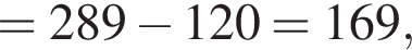 = 289 минус 120 = 169,