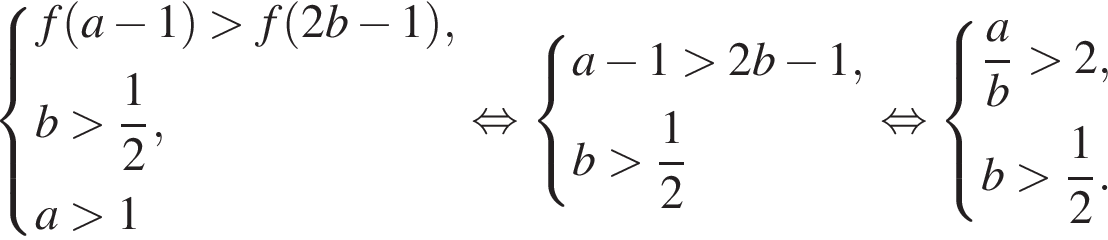 система выражений f левая круглая скобка a минус 1 правая круглая скобка больше f левая круглая скобка 2b минус 1 правая круглая скобка ,b больше дробь: числитель: 1, знаменатель: 2 конец дроби ,a больше 1 конец системы . равносильно система выражений a минус 1 больше 2b минус 1,b больше дробь: числитель: 1, знаменатель: 2 конец дроби конец системы . равносильно система выражений дробь: числитель: a, знаменатель: b конец дроби больше 2,b больше дробь: числитель: 1, знаменатель: 2 конец дроби . конец системы .