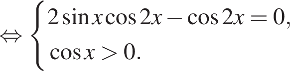  рав­но­силь­но си­сте­ма вы­ра­же­ний 2 синус x ко­си­нус 2x минус ко­си­нус 2x=0, ко­си­нус x боль­ше 0. конец си­сте­мы .