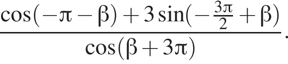  дробь: чис­ли­тель: ко­си­нус левая круг­лая скоб­ка минус Пи минус бета пра­вая круг­лая скоб­ка плюс 3 синус левая круг­лая скоб­ка минус дробь: чис­ли­тель: 3 Пи , зна­ме­на­тель: 2 конец дроби плюс бета пра­вая круг­лая скоб­ка , зна­ме­на­тель: ко­си­нус левая круг­лая скоб­ка бета плюс 3 Пи пра­вая круг­лая скоб­ка конец дроби . 