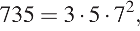 735=3 умно­жить на 5 умно­жить на 7 в квад­ра­те ,