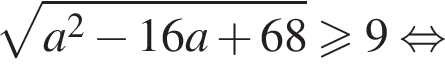  ко­рень из: на­ча­ло ар­гу­мен­та: a в квад­ра­те минус 16a плюс 68 конец ар­гу­мен­та боль­ше или равно 9 рав­но­силь­но 