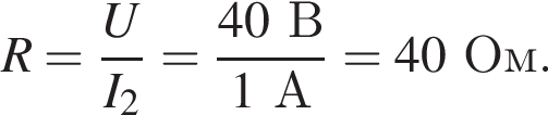 R= дробь: чис­ли­тель: U, зна­ме­на­тель: I_2 конец дроби = дробь: чис­ли­тель: 40В, зна­ме­на­тель: 1А конец дроби =40Ом. 