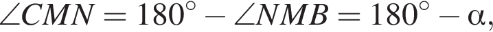 \angle CMN=180 в сте­пе­ни левая круг­лая скоб­ка \circ пра­вая круг­лая скоб­ка минус \angle NMB=180 в сте­пе­ни левая круг­лая скоб­ка \circ пра­вая круг­лая скоб­ка минус альфа ,