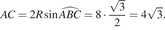 AC=2R синус \widehatABC= 8 умно­жить на дробь: чис­ли­тель: ко­рень из: на­ча­ло ар­гу­мен­та: 3 конец ар­гу­мен­та , зна­ме­на­тель: 2 конец дроби =4 ко­рень из: на­ча­ло ар­гу­мен­та: 3 конец ар­гу­мен­та . 
