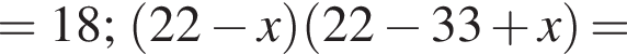 =18; левая круглая скобка 22 минус x правая круглая скобка левая круглая скобка 22 минус 33 плюс x правая круглая скобка =