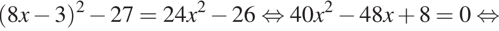 левая круглая скобка 8x минус 3 правая круглая скобка в квадрате минус 27=24x в квадрате минус 26 равносильно 40x в квадрате минус 48x плюс 8=0 равносильно
