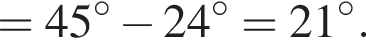 =45 гра­ду­сов минус 24 гра­ду­сов =21 гра­ду­сов .