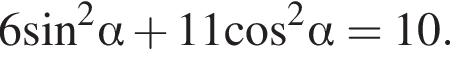 6 синус в квад­ра­те альфа плюс 11 ко­си­нус в квад­ра­те альфа =10.
