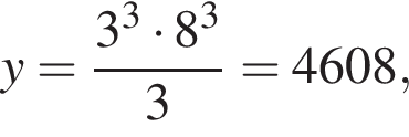  y= дробь: чис­ли­тель: 3 в кубе умно­жить на 8 в кубе , зна­ме­на­тель: 3 конец дроби =4608, 