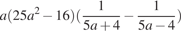 a левая круг­лая скоб­ка 25a в квад­ра­те минус 16 пра­вая круг­лая скоб­ка левая круг­лая скоб­ка дробь: чис­ли­тель: 1, зна­ме­на­тель: 5a плюс 4 конец дроби минус дробь: чис­ли­тель: 1, зна­ме­на­тель: 5a минус 4 конец дроби пра­вая круг­лая скоб­ка 