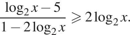  дробь: чис­ли­тель: ло­га­рифм по ос­но­ва­нию 2 x минус 5, зна­ме­на­тель: 1 минус 2 ло­га­рифм по ос­но­ва­нию 2 x конец дроби боль­ше или равно 2 ло­га­рифм по ос­но­ва­нию 2 x. 