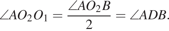 \angle AO_2O_1= дробь: чис­ли­тель: \angle AO_2B, зна­ме­на­тель: 2 конец дроби =\angle ADB. 