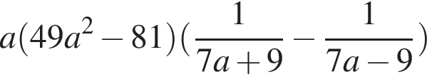 a левая круг­лая скоб­ка 49a в квад­ра­те минус 81 пра­вая круг­лая скоб­ка левая круг­лая скоб­ка дробь: чис­ли­тель: 1, зна­ме­на­тель: 7a плюс 9 конец дроби минус дробь: чис­ли­тель: 1, зна­ме­на­тель: 7a минус 9 конец дроби пра­вая круг­лая скоб­ка 