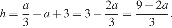 h = дробь: чис­ли­тель: a, зна­ме­на­тель: 3 конец дроби минус a плюс 3 = 3 минус дробь: чис­ли­тель: 2a, зна­ме­на­тель: 3 конец дроби = дробь: чис­ли­тель: 9 минус 2a, зна­ме­на­тель: 3 конец дроби . 