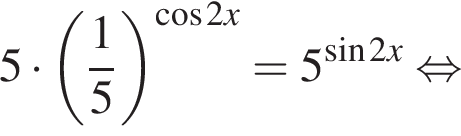 5 умно­жить на левая круг­лая скоб­ка дробь: чис­ли­тель: 1, зна­ме­на­тель: 5 конец дроби пра­вая круг­лая скоб­ка в сте­пе­ни левая круг­лая скоб­ка ко­си­нус 2x пра­вая круг­лая скоб­ка =5 в сте­пе­ни левая круг­лая скоб­ка синус 2x пра­вая круг­лая скоб­ка рав­но­силь­но 