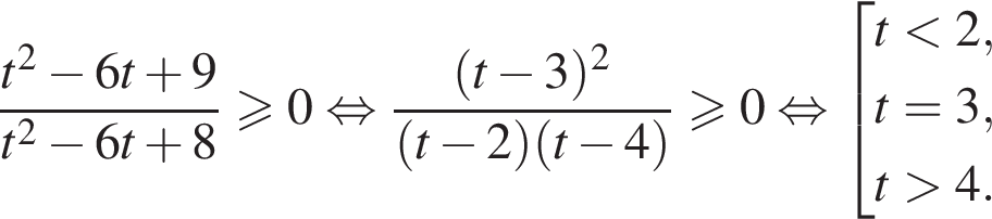  дробь: чис­ли­тель: t в квад­ра­те минус 6t плюс 9, зна­ме­на­тель: t в квад­ра­те минус 6t плюс 8 конец дроби боль­ше или равно 0 рав­но­силь­но дробь: чис­ли­тель: левая круг­лая скоб­ка t минус 3 пра­вая круг­лая скоб­ка в квад­ра­те , зна­ме­на­тель: левая круг­лая скоб­ка t минус 2 пра­вая круг­лая скоб­ка левая круг­лая скоб­ка t минус 4 пра­вая круг­лая скоб­ка конец дроби боль­ше или равно 0 рав­но­силь­но со­во­куп­ность вы­ра­же­ний t мень­ше 2,t=3,t боль­ше 4. конец со­во­куп­но­сти . 