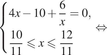 си­сте­ма вы­ра­же­ний  новая стро­ка 4x минус 10 плюс дробь: чис­ли­тель: 6, зна­ме­на­тель: x конец дроби =0,  новая стро­ка дробь: чис­ли­тель: 10, зна­ме­на­тель: 11 конец дроби мень­ше или равно x мень­ше или равно дробь: чис­ли­тель: 12, зна­ме­на­тель: 11 конец дроби  конец си­сте­мы . рав­но­силь­но 