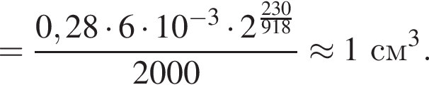 = дробь: числитель: 0,28 умножить на 6 умножить на 10 в степени левая круглая скобка минус 3 правая круглая скобка умножить на 2 в степени левая круглая скобка дробь: числитель: 230, знаменатель: 918 конец дроби правая круглая скобка , знаменатель: 2000 конец дроби \approx 1см в кубе .