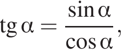  тан­генс альфа = дробь: чис­ли­тель: синус альфа , зна­ме­на­тель: ко­си­нус альфа конец дроби , 