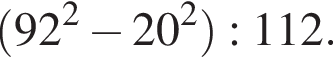  левая круг­лая скоб­ка 92 в квад­ра­те минус 20 в квад­ра­те пра­вая круг­лая скоб­ка :112.