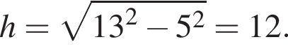 h= ко­рень из: на­ча­ло ар­гу­мен­та: 13 конец ар­гу­мен­та в квад­ра­те минус 5 в квад­ра­те =12.